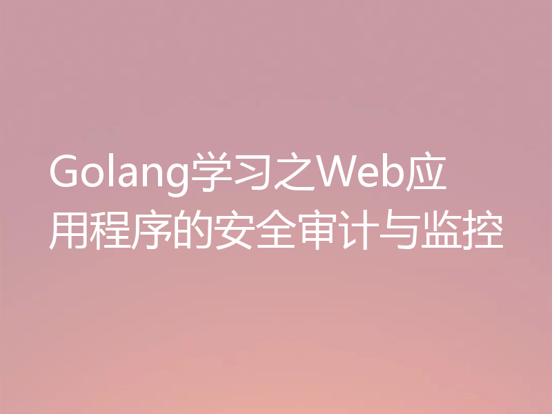 Golang学习之Web应用程序的安全审计与监控