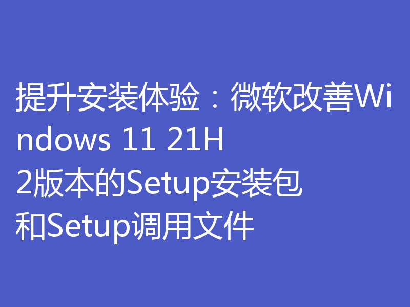 提升安装体验：微软改善Windows 11 21H2版本的Setup安装包和Setup调用文件