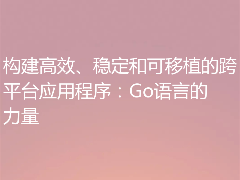 构建高效、稳定和可移植的跨平台应用程序：Go语言的力量