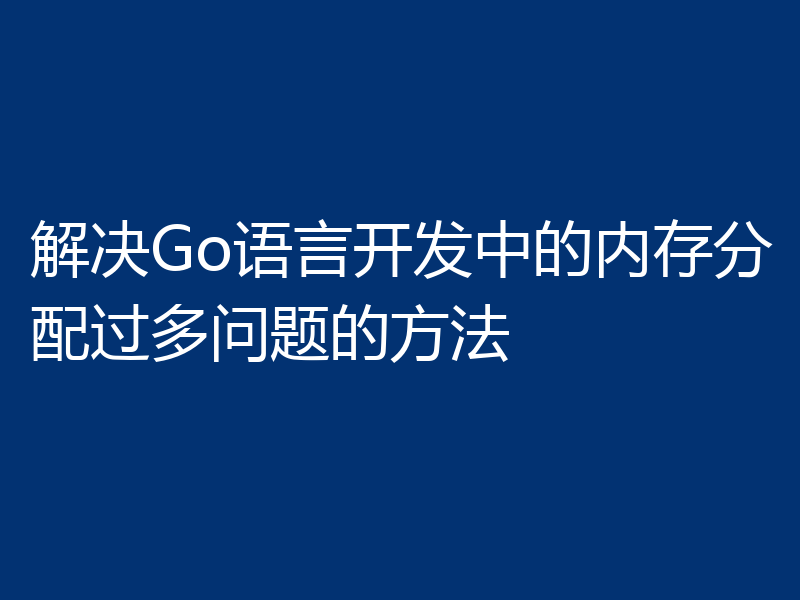 解决Go语言开发中的内存分配过多问题的方法