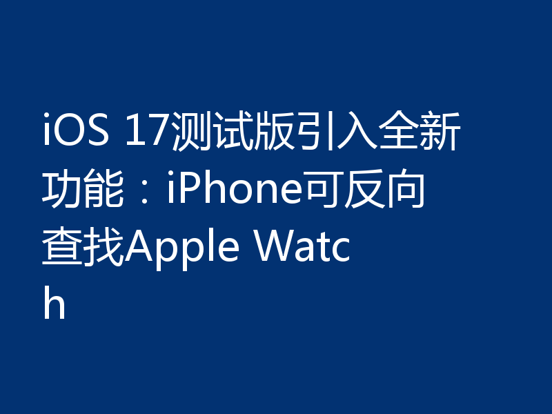 iOS 17测试版引入全新功能：iPhone可反向查找Apple Watch