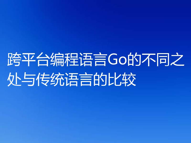 跨平台编程语言Go的不同之处与传统语言的比较