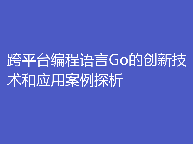 跨平台编程语言Go的创新技术和应用案例探析