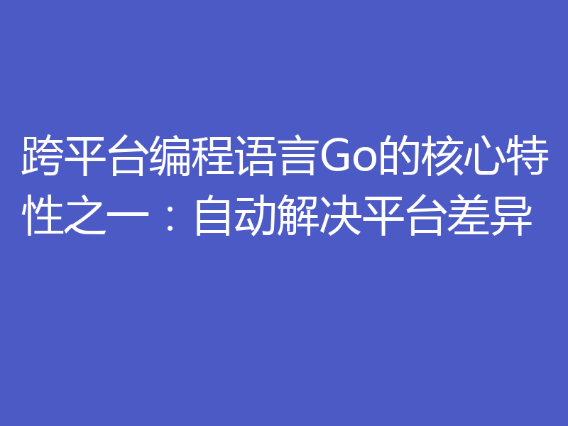 跨平台编程语言Go的核心特性之一：自动解决平台差异
