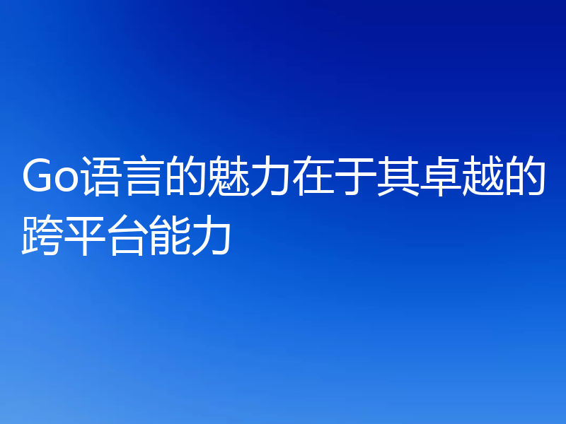 Go语言的魅力在于其卓越的跨平台能力