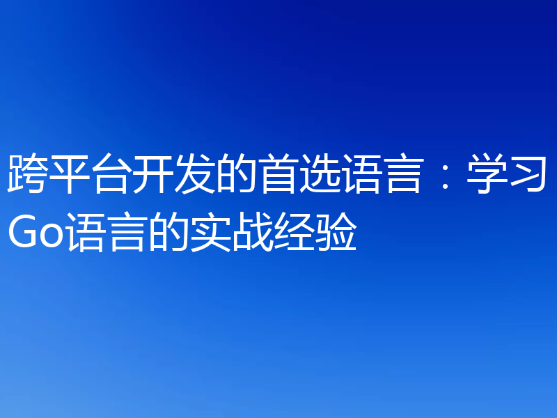 跨平台开发的首选语言：学习Go语言的实战经验