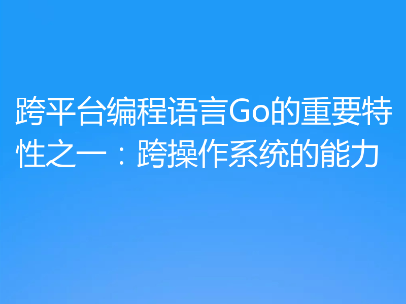 跨平台编程语言Go的重要特性之一：跨操作系统的能力
