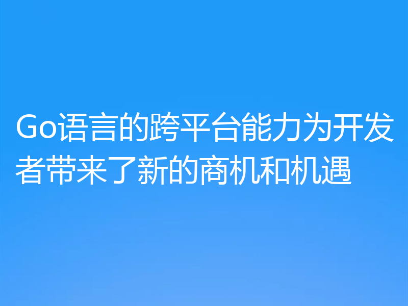 Go语言的跨平台能力为开发者带来了新的商机和机遇