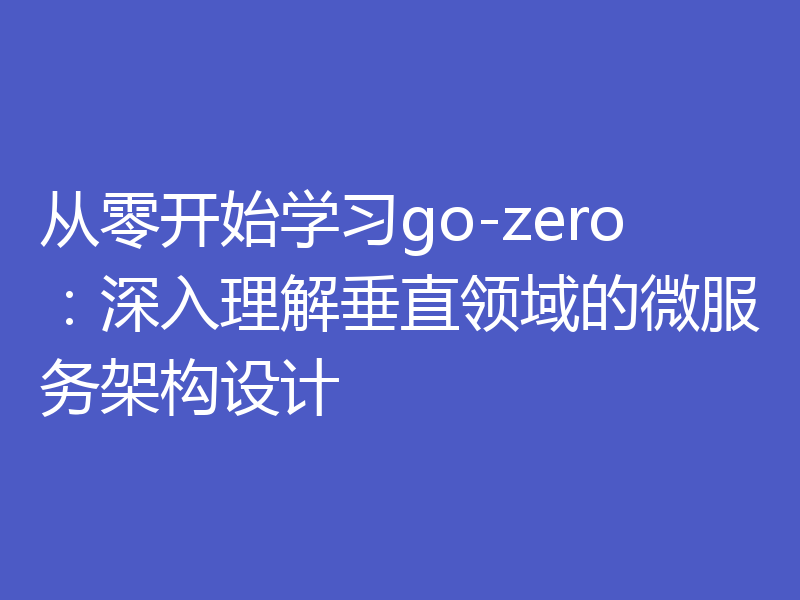 从零开始学习go-zero：深入理解垂直领域的微服务架构设计
