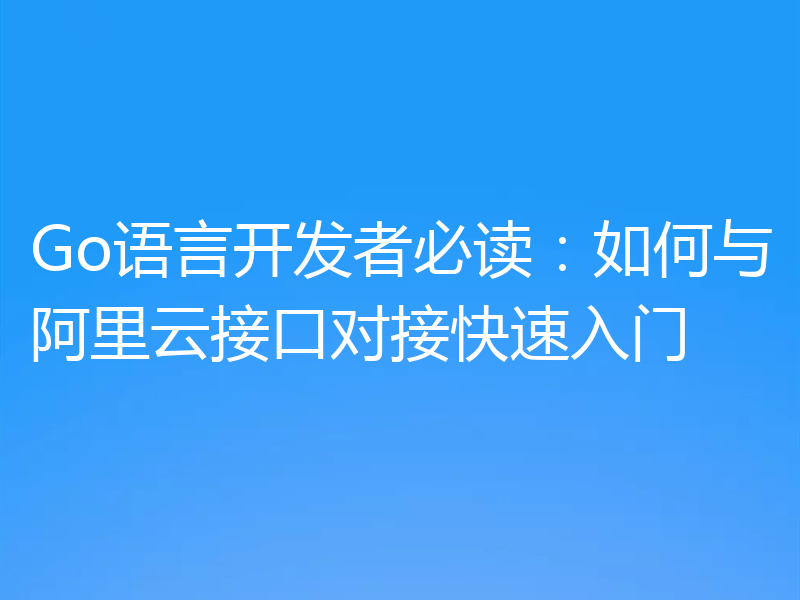 Go语言开发者必读：如何与阿里云接口对接快速入门