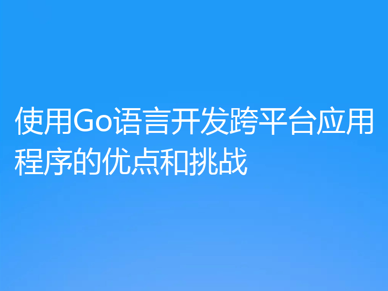 使用Go语言开发跨平台应用程序的优点和挑战