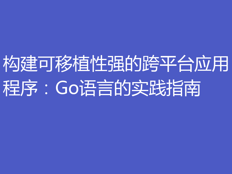 构建可移植性强的跨平台应用程序：Go语言的实践指南