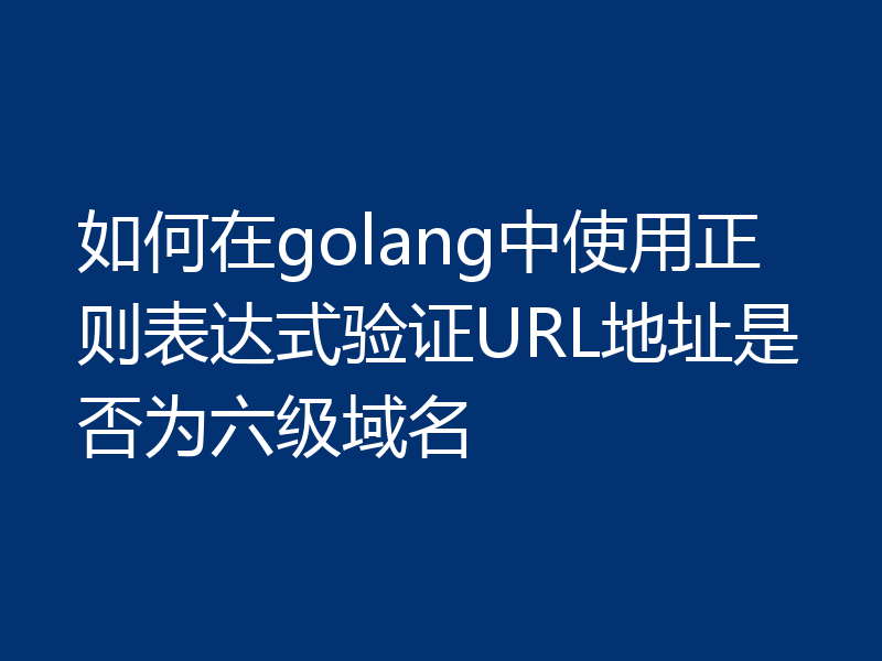 如何在golang中使用正则表达式验证URL地址是否为六级域名