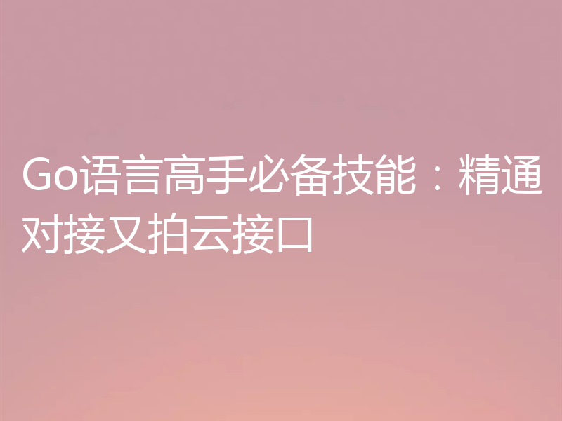 Go语言高手必备技能：精通对接又拍云接口