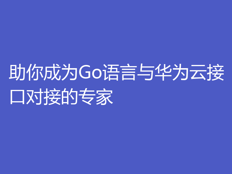 助你成为Go语言与华为云接口对接的专家