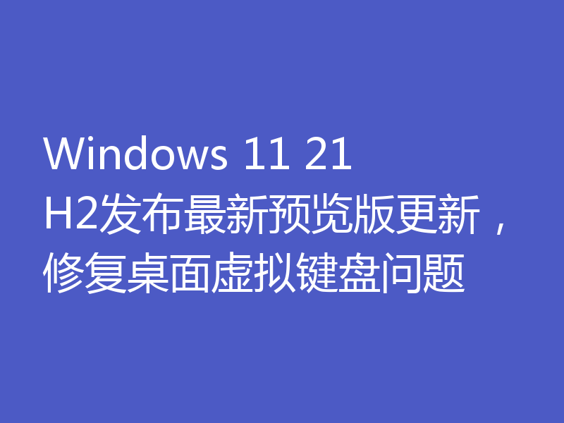 Windows 11 21H2发布最新预览版更新，修复桌面虚拟键盘问题