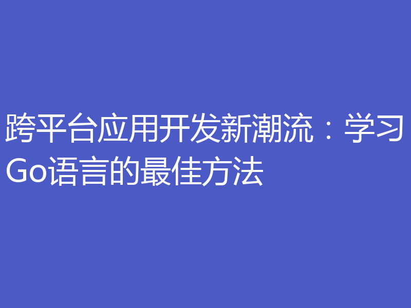 跨平台应用开发新潮流：学习Go语言的最佳方法