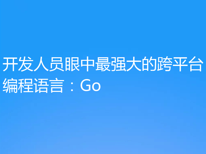 开发人员眼中最强大的跨平台编程语言：Go