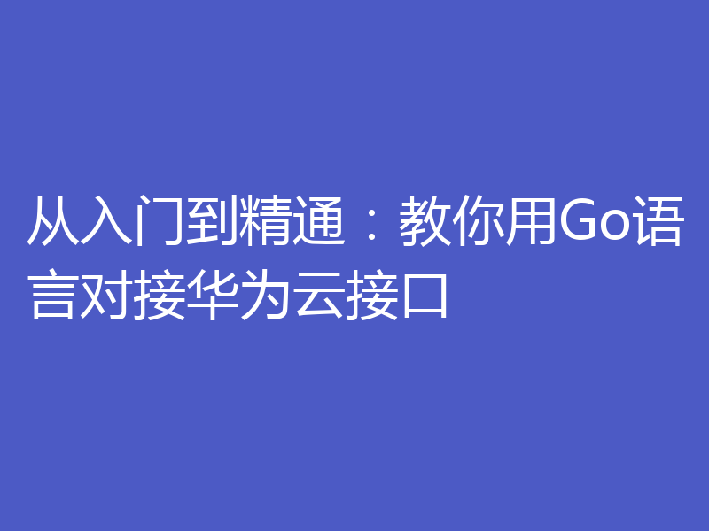 从入门到精通：教你用Go语言对接华为云接口