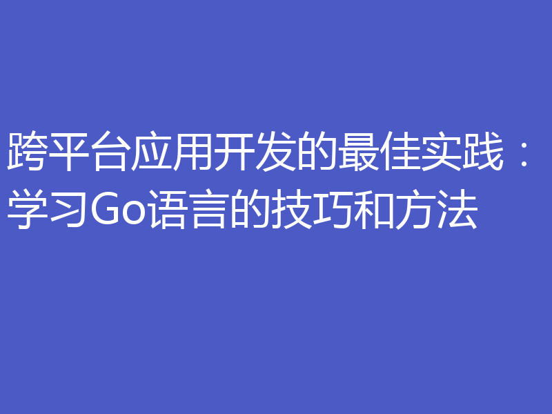 跨平台应用开发的最佳实践：学习Go语言的技巧和方法