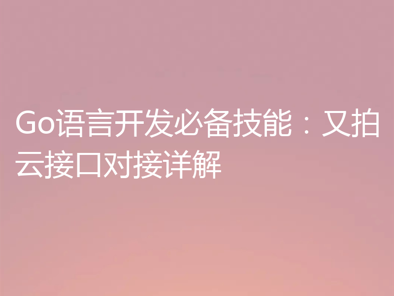 Go语言开发必备技能：又拍云接口对接详解