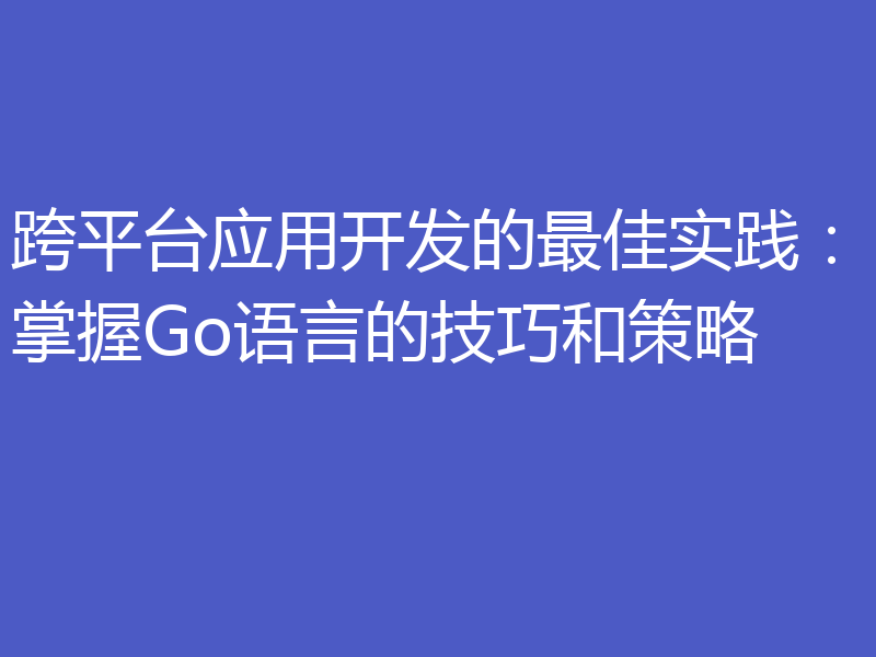 跨平台应用开发的最佳实践：掌握Go语言的技巧和策略