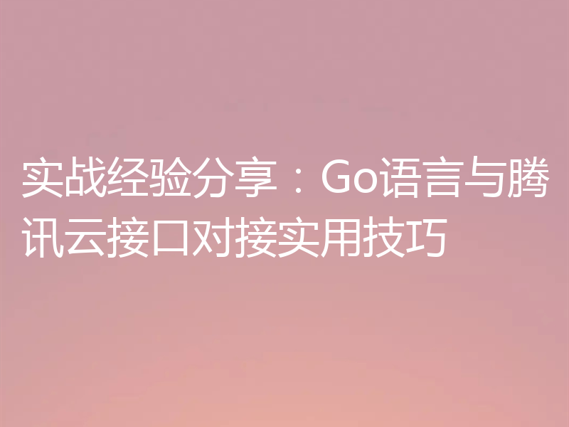 实战经验分享：Go语言与腾讯云接口对接实用技巧