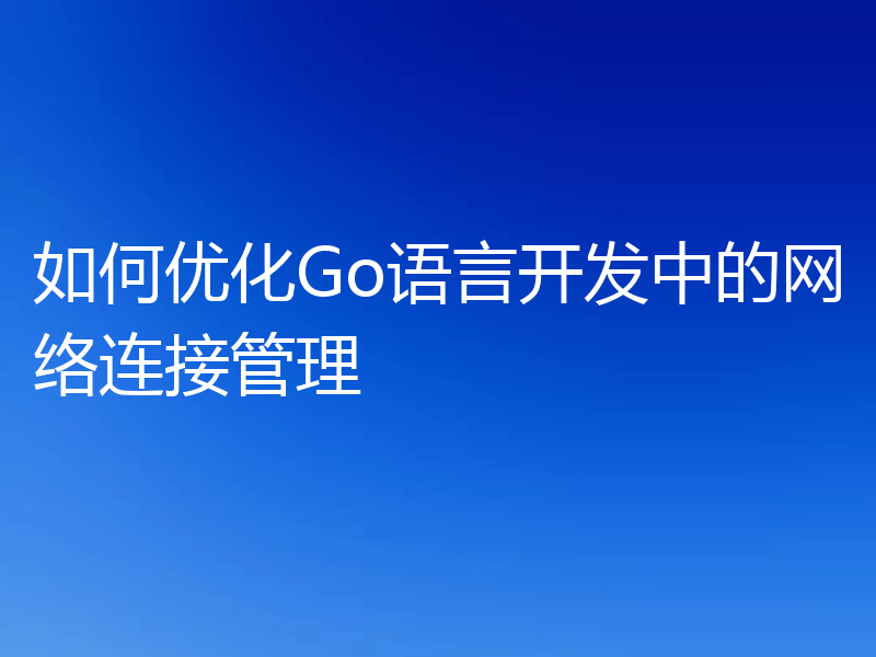 如何优化Go语言开发中的网络连接管理