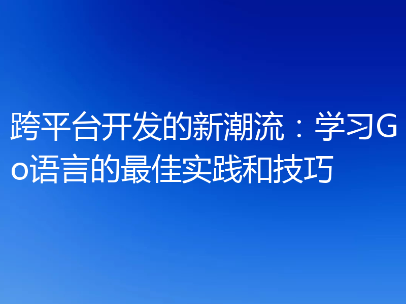 跨平台开发的新潮流：学习Go语言的最佳实践和技巧