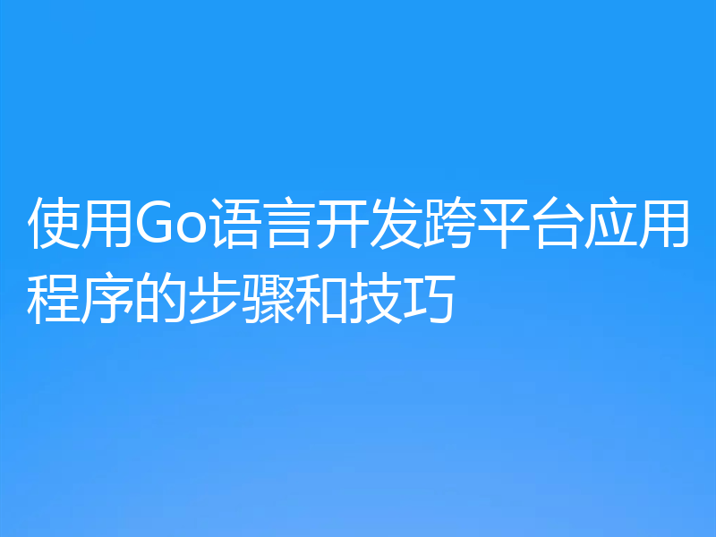 使用Go语言开发跨平台应用程序的步骤和技巧