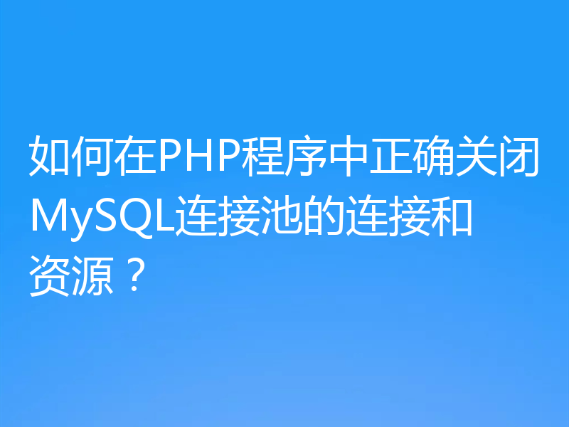 如何在PHP程序中正确关闭MySQL连接池的连接和资源？