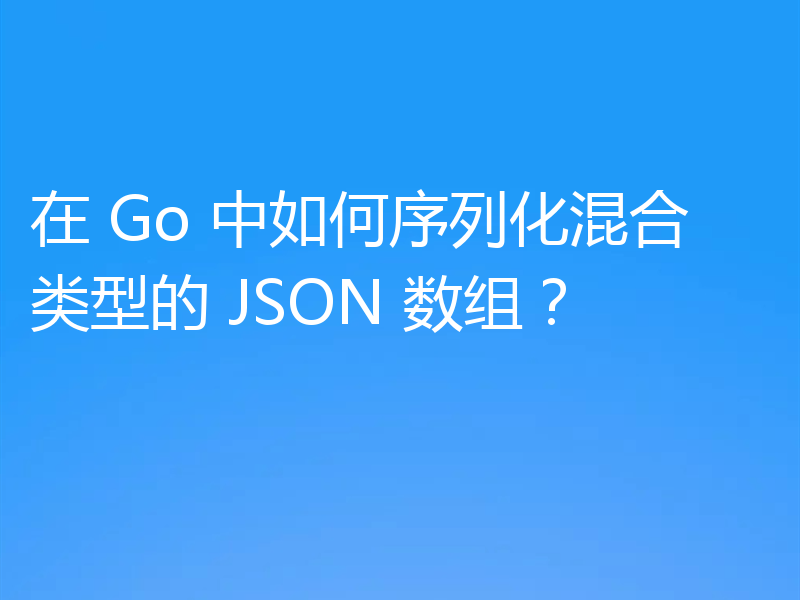 在 Go 中如何序列化混合类型的 JSON 数组？