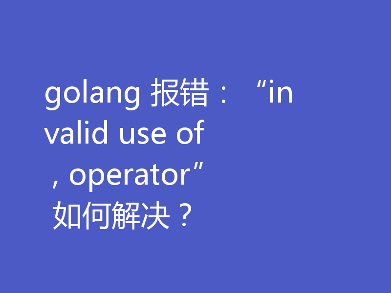 golang 报错：“invalid use of , operator” 如何解决？