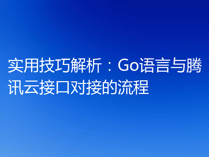 实用技巧解析：Go语言与腾讯云接口对接的流程