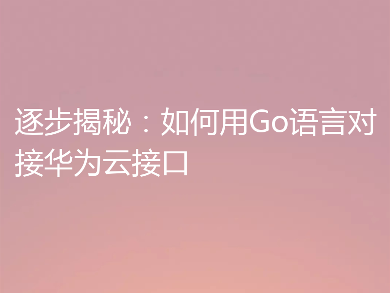 逐步揭秘：如何用Go语言对接华为云接口