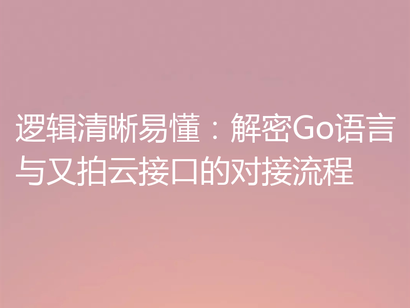 逻辑清晰易懂：解密Go语言与又拍云接口的对接流程