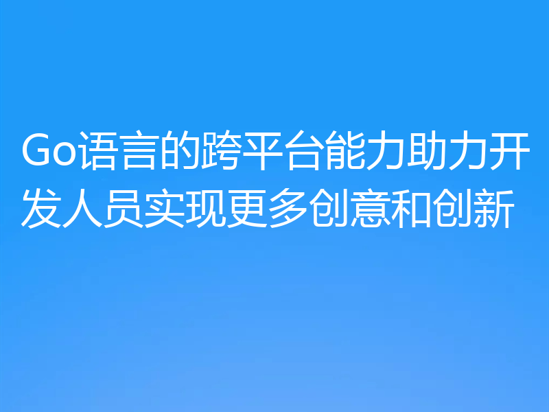 Go语言的跨平台能力助力开发人员实现更多创意和创新