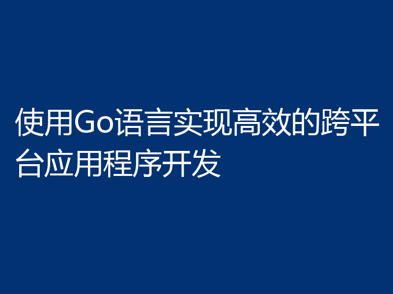 使用Go语言实现高效的跨平台应用程序开发