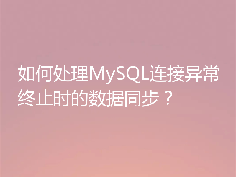 如何处理MySQL连接异常终止时的数据同步？