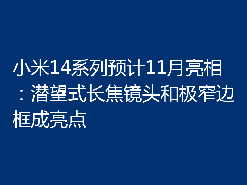 小米14系列预计11月亮相：潜望式长焦镜头和极窄边框成亮点