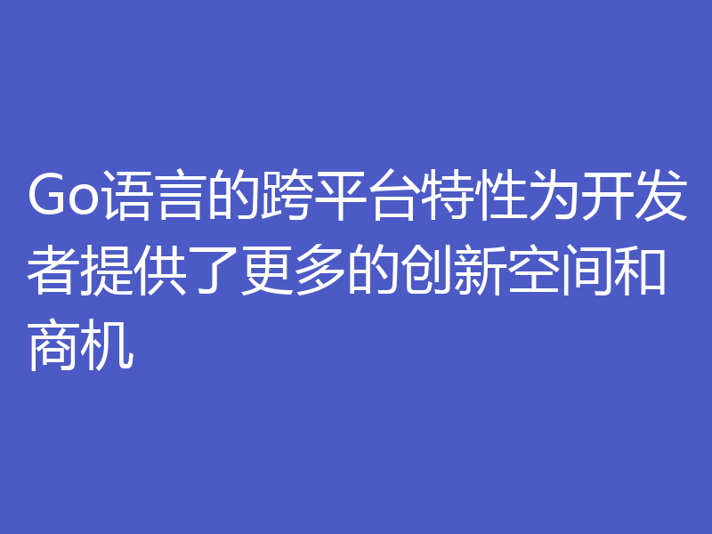 Go语言的跨平台特性为开发者提供了更多的创新空间和商机