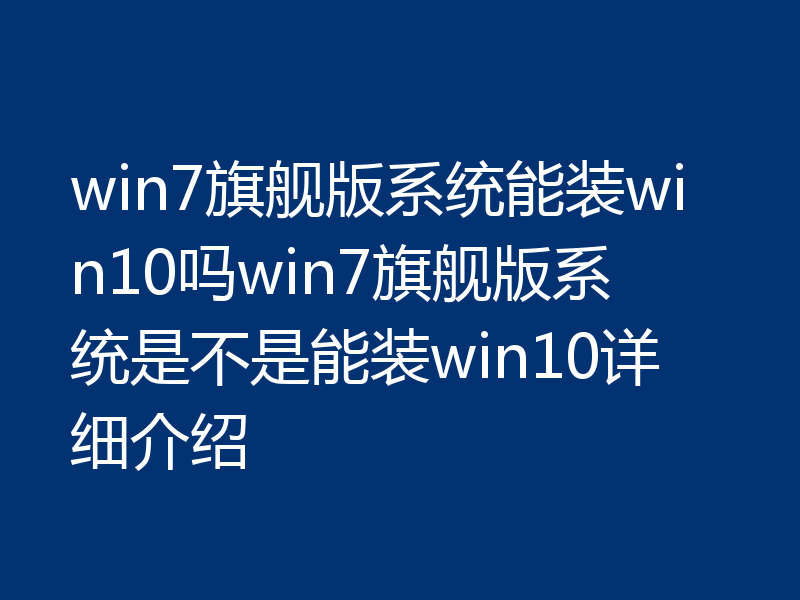 win7旗舰版系统能装win10吗win7旗舰版系统是不是能装win10详细介绍