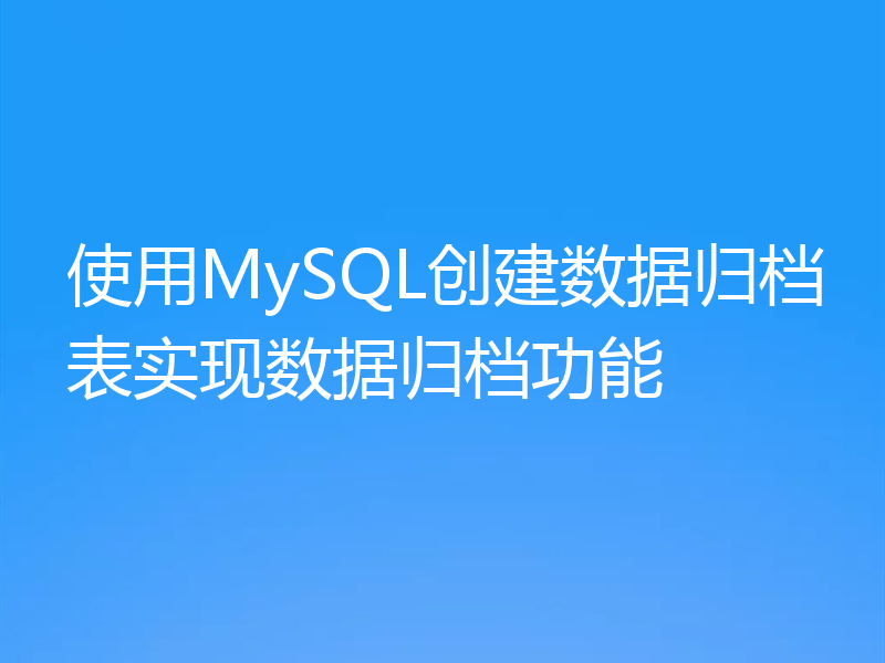 使用MySQL创建数据归档表实现数据归档功能