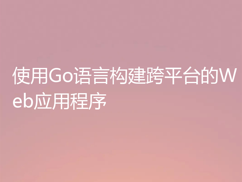 使用Go语言构建跨平台的Web应用程序