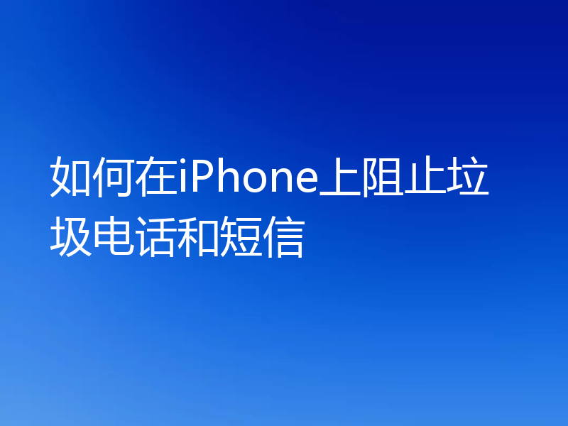如何在iPhone上阻止垃圾电话和短信