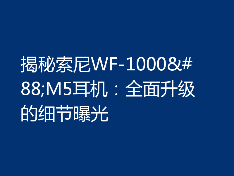 揭秘索尼WF-1000XM5耳机：全面升级的细节曝光