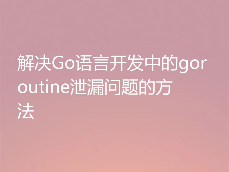 解决Go语言开发中的goroutine泄漏问题的方法