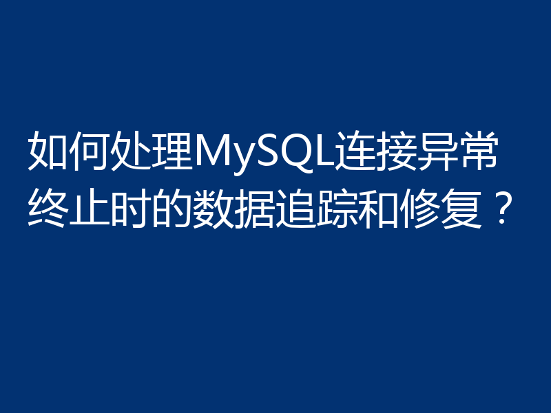 如何处理MySQL连接异常终止时的数据追踪和修复？