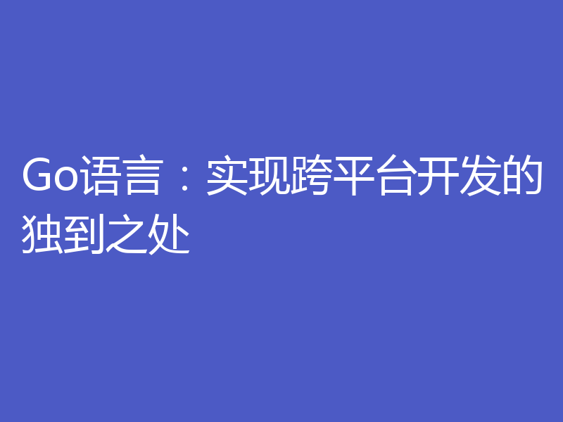 Go语言：实现跨平台开发的独到之处