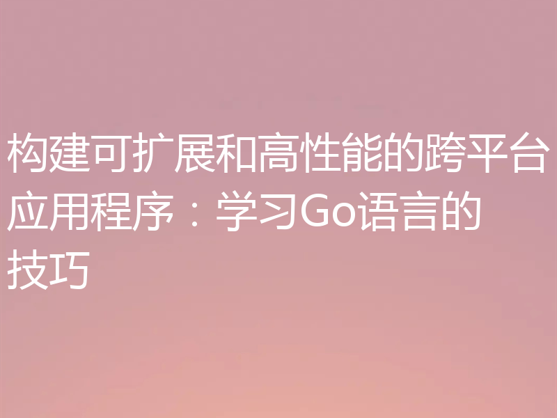 构建可扩展和高性能的跨平台应用程序：学习Go语言的技巧